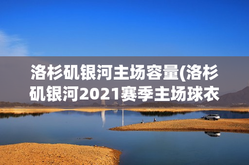 洛杉矶银河主场容量(洛杉矶银河2021赛季主场球衣)