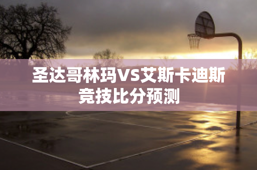 圣达哥林玛VS艾斯卡迪斯竞技比分预测