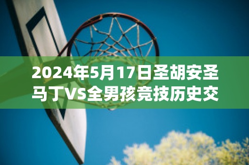 2024年5月17日圣胡安圣马丁VS全男孩竞技历史交锋(圣马丁:穿越安第斯山脉)