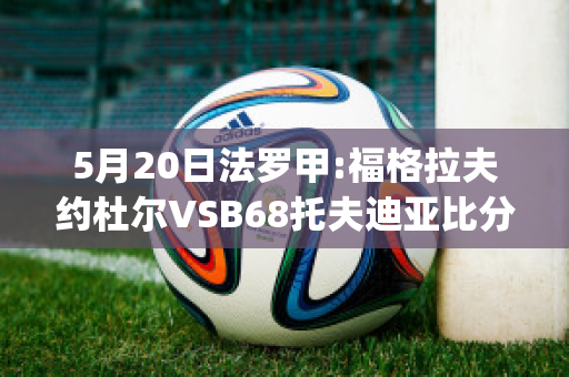 5月20日法罗甲:福格拉夫约杜尔VSB68托夫迪亚比分推荐(格拉夫对福伦丹比赛结果)