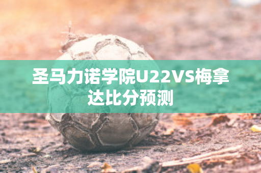 圣马力诺学院U22VS梅拿达比分预测