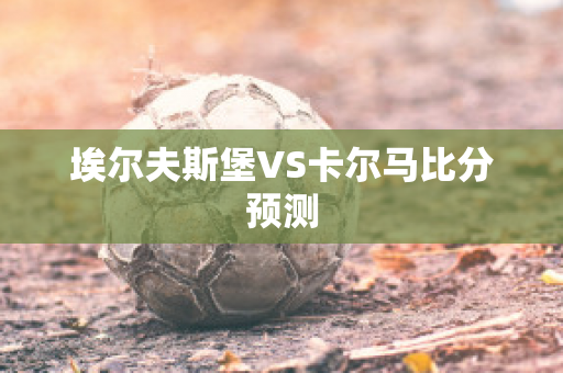 埃尔夫斯堡VS卡尔马比分预测