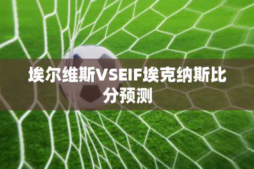 埃尔维斯VSEIF埃克纳斯比分预测