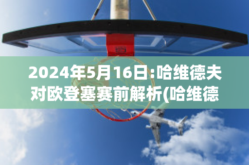 2024年5月16日:哈维德夫对欧登塞赛前解析(哈维德夫vs赫尔斯多特)