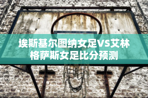 埃斯基尔图纳女足VS艾林格萨斯女足比分预测