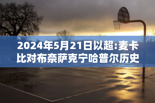 2024年5月21日以超:麦卡比对布奈萨克宁哈普尔历史战绩