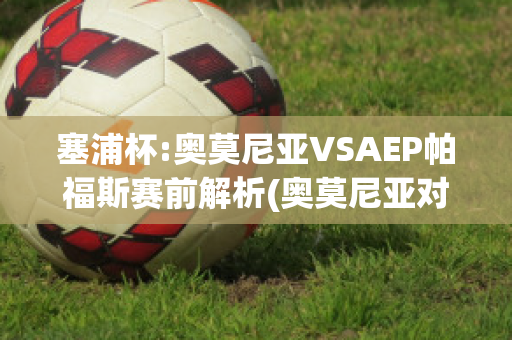 塞浦杯:奥莫尼亚VSAEP帕福斯赛前解析(奥莫尼亚对奥林匹亚)