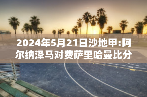 2024年5月21日沙地甲:阿尔纳泽马对费萨里哈曼比分预测