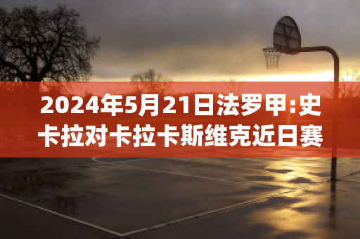 2024年5月21日法罗甲:史卡拉对卡拉卡斯维克近日赛程(史卡拉第)