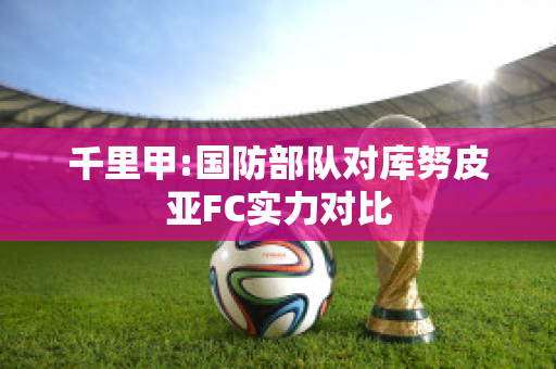 千里甲:国防部队对库努皮亚FC实力对比