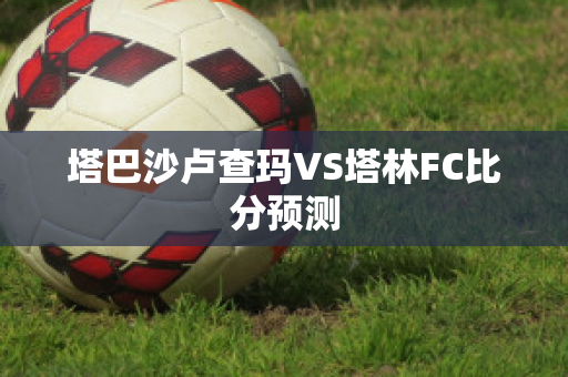 塔巴沙卢查玛VS塔林FC比分预测