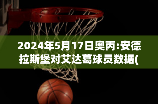 2024年5月17日奥丙:安德拉斯堡对艾达葛球员数据(安德拉德最新比赛视频)