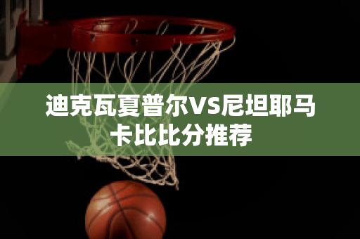 迪克瓦夏普尔VS尼坦耶马卡比比分推荐