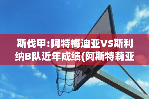 斯伐甲:阿特梅迪亚VS斯利纳B队近年成绩(阿斯特莉亚)