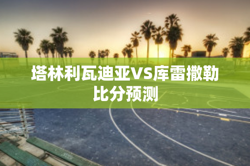 塔林利瓦迪亚VS库雷撒勒比分预测