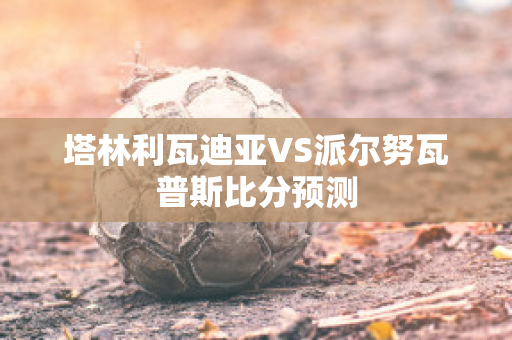 塔林利瓦迪亚VS派尔努瓦普斯比分预测