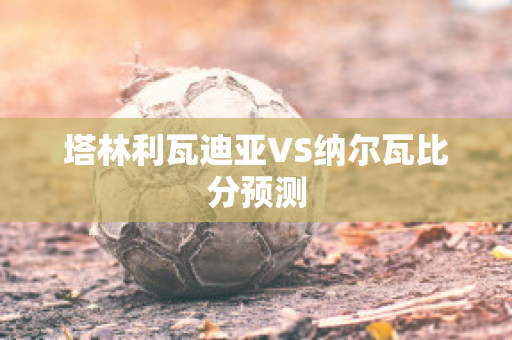 塔林利瓦迪亚VS纳尔瓦比分预测