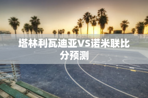 塔林利瓦迪亚VS诺米联比分预测