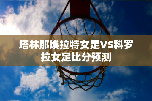 塔林那埃拉特女足VS科罗拉女足比分预测