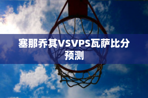 塞那乔其VSVPS瓦萨比分预测