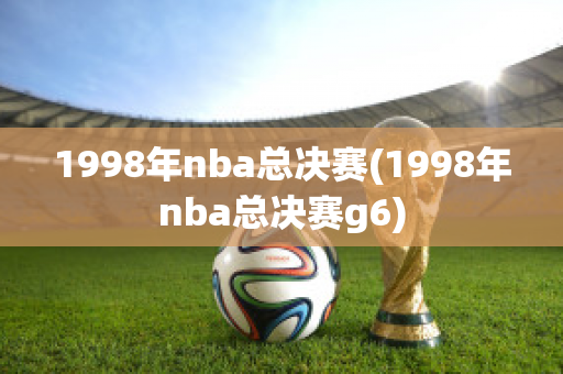 1998年nba总决赛(1998年nba总决赛g6)