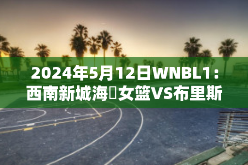 2024年5月12日WNBL1：西南新城海盜女篮VS布里斯班首都女篮历史交锋