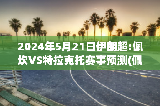 2024年5月21日伊朗超:佩坎VS特拉克托赛事预测(佩伊克足球俱乐部)