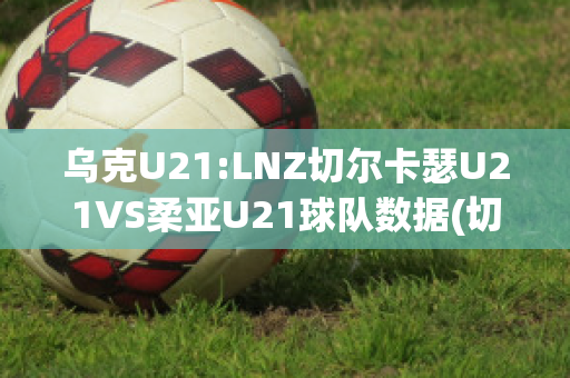 乌克U21:LNZ切尔卡瑟U21VS柔亚U21球队数据(切尔卡瑟突出部)