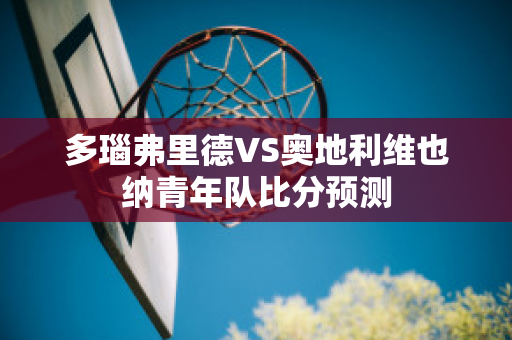 多瑙弗里德VS奥地利维也纳青年队比分预测