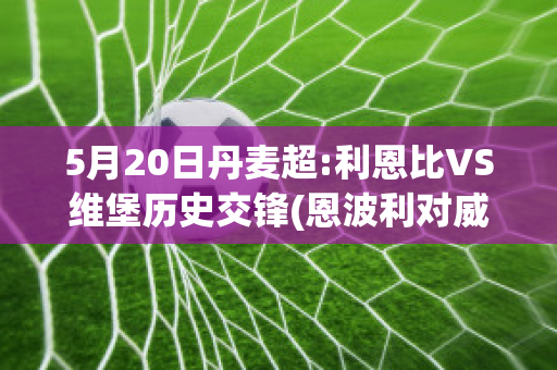 5月20日丹麦超:利恩比VS维堡历史交锋(恩波利对威尼斯比分)