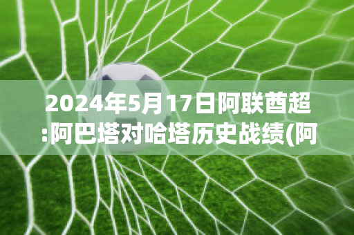 2024年5月17日阿联酋超:阿巴塔对哈塔历史战绩(阿联酋对巴林揭幕赛)