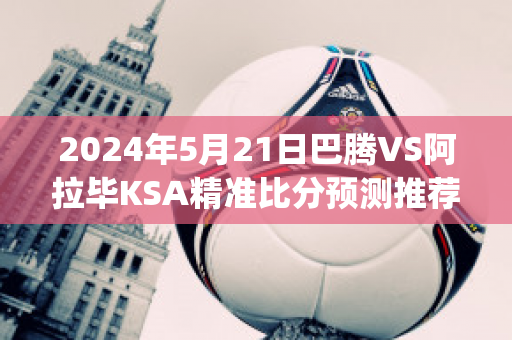 2024年5月21日巴腾VS阿拉毕KSA精准比分预测推荐(阿拉腾巴根)