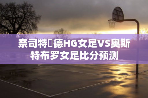 奈司特維德HG女足VS奥斯特布罗女足比分预测