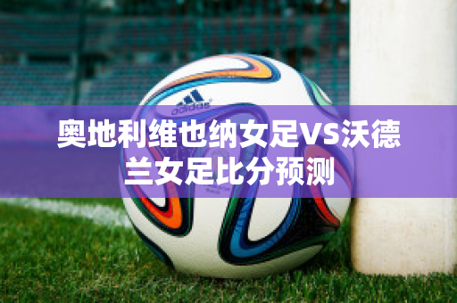 奥地利维也纳女足VS沃德兰女足比分预测