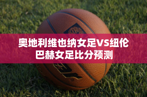 奥地利维也纳女足VS纽伦巴赫女足比分预测