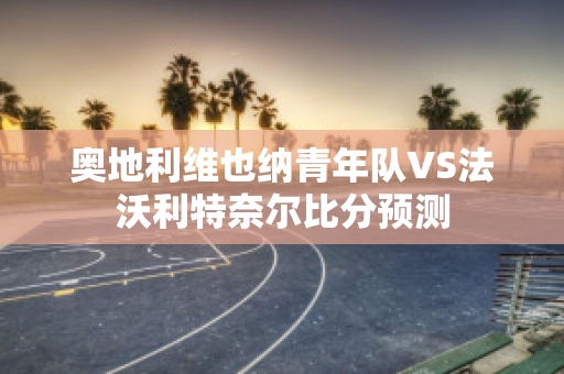 奥地利维也纳青年队VS法沃利特奈尔比分预测