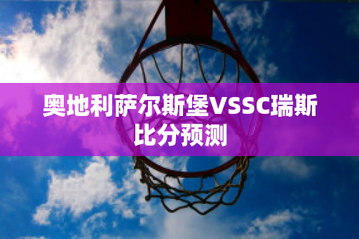 奥地利萨尔斯堡VSSC瑞斯比分预测