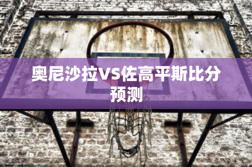 奥尼沙拉VS佐高平斯比分预测