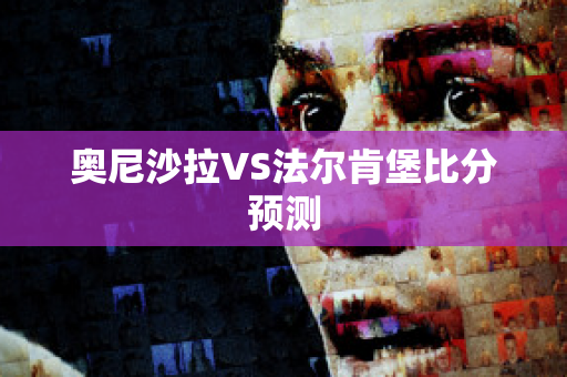 奥尼沙拉VS法尔肯堡比分预测