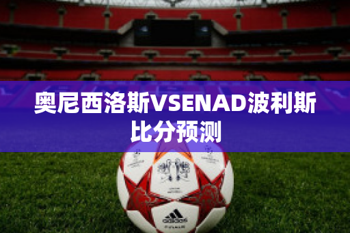 奥尼西洛斯VSENAD波利斯比分预测