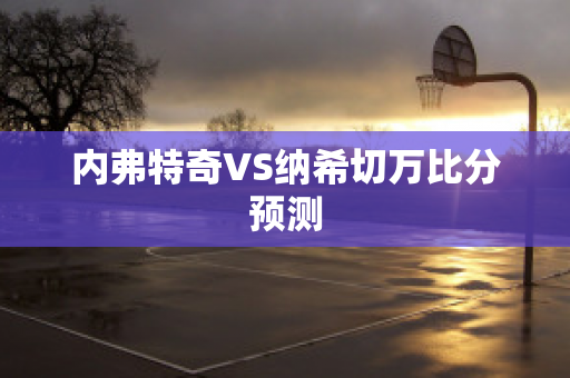 内弗特奇VS纳希切万比分预测