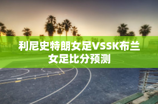 利尼史特朗女足VSSK布兰女足比分预测