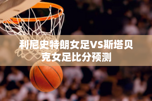 利尼史特朗女足VS斯塔贝克女足比分预测