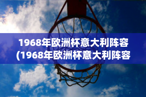 1968年欧洲杯意大利阵容(1968年欧洲杯意大利阵容表)