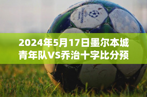 2024年5月17日墨尔本城青年队VS乔治十字比分预测推荐(墨尔本篮球队)