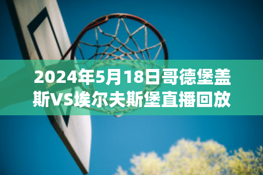 2024年5月18日哥德堡盖斯VS埃尔夫斯堡直播回放(哥德堡vs埃夫斯堡动画直播)