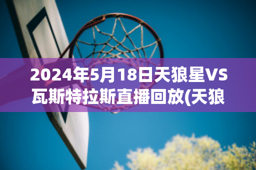 2024年5月18日天狼星VS瓦斯特拉斯直播回放(天狼星对瓦尔贝里历史比分)