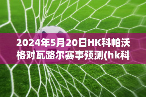 2024年5月20日HK科帕沃格对瓦路尔赛事预测(hk科帕沃于尔)