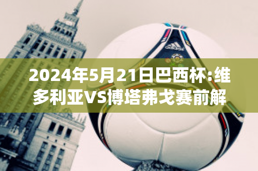 2024年5月21日巴西杯:维多利亚VS博塔弗戈赛前解析(维多利亚vs巴西国际)