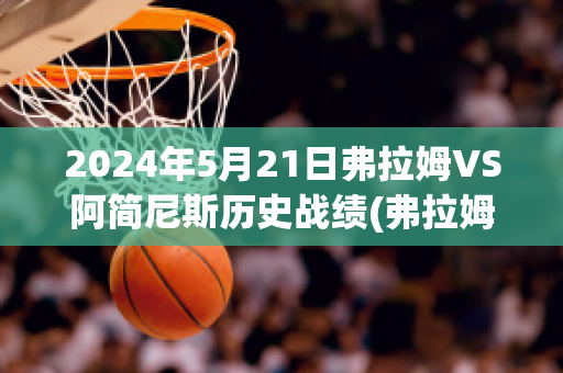 2024年5月21日弗拉姆VS阿简尼斯历史战绩(弗拉姆号)